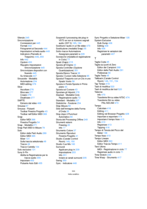 Page 533533
Indice analitico
Silenzio245
Sincronizzazione
Connessioni per445
Formati442
Fotogrammi al Secondo444
Impostazioni scheda audio449
Indicatore (Pannello di 
Trasporto)448, 450
Info442
Opzioni450
Riquadro Impostazioni 
Sincronizzazione445
Sincronizzare dispositivi con 
Nuendo445
Su timecode447
Sinusoide - Modalità
Automazione234
MIDI editing376
Slice
Ascoltare276
Bloccare277
Creare279
Disattivare277
SMPTE
Estrarre dal video468
Smussa57
Smussa - Pulsanti
Toolbar Finestra Progetto43
Toolbar nell’Editor...