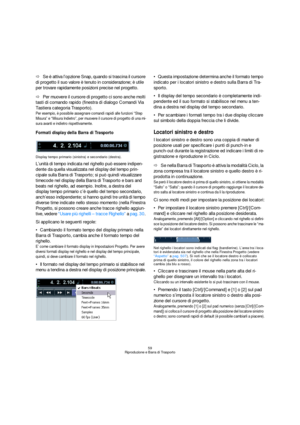 Page 5959
Riproduzione e Barra di Trasporto
ÖSe è attiva l’opzione Snap, quando si trascina il cursore 
di progetto il suo valore è tenuto in considerazione; è utile 
per trovare rapidamente posizioni precise nel progetto.
ÖPer muovere il cursore di progetto ci sono anche molti 
tasti di comando rapido (finestra di dialogo Comandi Via 
Tastiera categoria Trasporto). 
Per esempio, è possibile assegnare comandi rapidi alle funzioni “Step 
Misura” e “Misura Indietro”, per muovere il cursore di progetto di una mi-...