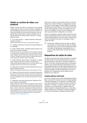 Page 101101
Trabajando con video
Añadir un archivo de video a un 
proyecto
Añadir un archivo de video a un proyecto es muy sencillo 
cuando sabe que tiene un archivo de video compatible. Es 
recomendable que almacene sus archivos de video en un 
disco duro distinto de sus archivos de sonido, si ello es 
posible. Ello puede ayudar a prevenir problemas con el 
flujo de datos al usar video de alta resolución y muchas 
pistas de audio.
1.En el menú Archivo – submenú Importar, seleccione 
“Archivo de Video…”.
También...