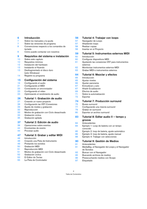 Page 44
Tabla de Contenidos
6Introducción
7Sobre los manuales y la ayuda
7Sobre las versiones de programa
8Convenciones respecto a los comandos de 
teclado
8Cómo puede contactar con nosotros
9Requisitos del sistema e instalación
10Sobre este capítulo
10Requisitos mínimos
12Instalación del hardware
13Instalando el Nuendo
13Desfragmentado el disco duro
(sólo Windows)
14Registre su programa
15Configuración del sistema
16Configurando el audio
21Configurando el MIDI
23Conectando un sincronizador
23Configurando el...