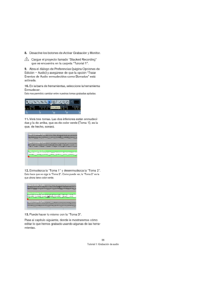 Page 3636
Tutorial 1: Grabación de audio
8.Desactive los botones de Activar Grabación y Monitor.
9.Abra el diálogo de Preferencias (página Opciones de 
Edición – Audio) y asegúrese de que la opción “Tratar 
Eventos de Audio enmudecidos como Borrados” está 
activada.
10.En la barra de herramientas, seleccione la herramienta 
Enmudecer.
Esto nos permitirá cambiar entre nuestras tomas grabadas apiladas.
11.Verá tres tomas. Las dos inferiores están enmudeci-
das y la de arriba, que es de color verde (Toma 1), es la...