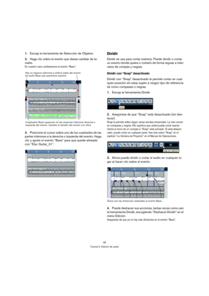 Page 3939
Tutorial 2: Edición de audio
1.Escoja la herramienta de Selección de Objetos.
2.Haga clic sobre el evento que desea cambiar de ta-
maño.
En nuestro caso cambiaremos el evento “Bass”.
3.Posicione el cursor sobre uno de los cuadrados de las 
partes inferiores a la derecha o izquierda del evento. Haga 
clic y ajuste el evento “Bass” para que quede alineado 
con “Elec Guitar_01”.
Dividir
Dividir se usa para cortar eventos. Puede dividir o cortar 
un evento donde quiera o cortarlo de forma regular a...