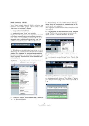 Page 4040
Tutorial 2: Edición de audio
Dividir con “Snap” activado
Tener “Snap” activado le permite dividir o cortar con una 
referencia temporal. Por ejemplo, si desea cortar la pista 
“Elec Guitar” a compases o negras.
1.Escoja la herramienta Dividir.
2.Asegúrese de que “Snap” está activado.
Snap le permite editar según varias escalas temporales. La más común 
es compases y negras. Ello significa que usted puede cortar exacta-
mente al inicio de un compás si “Snap” está activado. Si está desacti-
vado, puede...