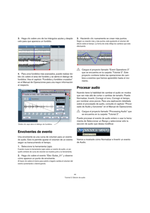 Page 4444
Tutorial 2: Edición de audio
3.Haga clic sobre uno de los triángulos azules y desplá-
celo para que aparezca un fundido.
4.Para unos fundidos más avanzados, puede realizar do-
ble clic sobre el área del fundido y se abrirá el diálogo de 
fundidos. Vea el capítulo “Fundidos y fundidos cruzados” 
en el Manual de Operaciones para una mayor información 
al respecto.
Envolventes de evento
Una envolvente es una curva de volumen para un evento 
de audio. Esto le permite ajustar el volumen de un evento 
según...