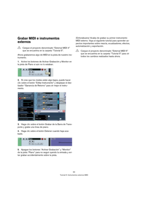 Page 6363
Tutorial 5: Instrumentos externos MIDI
Grabar MIDI e instrumentos 
externos
Ahora grabaremos algo de MIDI en la pista de nuestro ins-
trumento.
1.Active los botones de Activar Grabación y Monitor en 
la pista de Piano si aún no lo estaban.
2.Si cree que los niveles están algo bajos, puede hacer 
clic sobre el botón “Editar Instrumento” y desplazar el des-
lizador “Ganancia de Retorno” para oír mejor el instru-
mento.
3.Haga clic sobre el botón Grabar de la Barra de Trans-
porte y grabe una línea de...