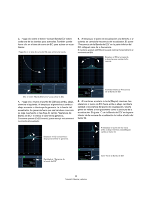 Page 6868
Tutorial 6: Mezclar y efectos
3.Haga clic sobre el botón “Activar Banda EQ” sobre 
cada una de las bandas para activarlas. También puede 
hacer clic en el área de curva de EQ para activar un ecua-
lizador.
4.Haga clic y mueva el punto de EQ hacia arriba, abajo, 
derecha e izquierda. Al desplazar el punto hacia arriba o 
abajo aumenta o disminuye la ganancia de la banda del 
ecualizador. La ganancia hace que esa banda en concreto 
se oiga más fuerte o más floja. El campo “Ganancia de 
Banda de EQ” le...