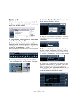 Page 7070
Tutorial 6: Mezclar y efectos
Canales de FX
Ahora le mostraremos cómo crear y usar canales de FX.
1.Cierre el mezclador y escoja “Canal FX” en el submenú 
Añadir Pista del menú Proyecto.
2.Escoja “Estéreo” como “Configuración”, seleccione el 
efecto “StereoDelay” y pulse OK.
3.Vamos a añadir un efecto de retardo (“delay”) en la 
pista “Elec Guitar”. Ajustemos los retardos de los lados iz-
quierdo y derecho con valores diferentes y asegurémonos 
de que “Mix” se halla ajustado a “100.0”.
Al dar valores...