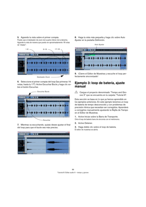 Page 8686
Tutorial 8: Editar audio II – tempo y groove
5.Agrande la vista sobre el primer compás.
Puede usar el deslizador de zoom de la parte inferior de la derecha. 
Agrande la vista de manera que pueda ver aproximadamente 18 notas 
de “shaker”.
6.Seleccione el primer compás del loop (las primeras 16 
notas, hasta la 17ª). Active Escuchar Bucle y haga clic so-
bre el botón Escuchar.
7.Mientras va escuchando, quizás desee ajustar el final 
del loop para que el bucle sea más preciso.8.Haga la vista más pequeña...