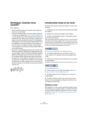 Page 105105
Voces Polifónicas
Estrategias: ¿Cuántas voces 
necesito?
Bien, depende…
 Si está escribiendo para voces humanas, sólo necesita una 
voz por voz, por así decirlo.
 A menudo necesitará utilizar voces para resolver problemas 
de notas que se solapan (vea “Notas solapadas” en la página 
102), por ejemplo, para escribir para piano. En este caso, ne-
cesitará dos voces cada vez que dos notas se solapen. Si se 
solapan tres notas, necesitará tres voces. En otras palabras, 
necesita prever el “peor caso...