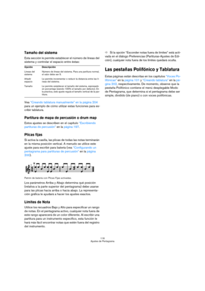 Page 116116
Ajustes de Pentagrama
Tamaño del sistema
Esta sección le permite establecer el número de líneas del 
sistema y controlar el espacio entre éstas:
Vea “Creando tablatura manualmente” en la página 204 
para un ejemplo de cómo utilizar estas funciones para es-
cribir tablatura.
Partitura de mapa de percusión o drum map
Estos ajustes se describen en el capítulo “Escribiendo 
partituras de percusión” en la página 197.
Plicas fijas
Si activa la casilla, las plicas de todas las notas terminarán 
en la misma...