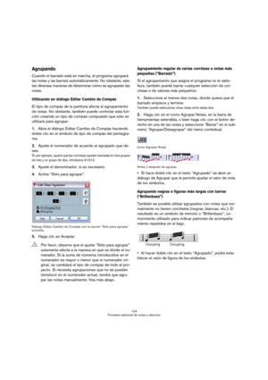 Page 124124
Formateo adicional de notas y silencios
Agrupando
Cuando el barrado está en marcha, el programa agrupará 
las notas y las barrará automáticamente. No obstante, exis-
ten diversas maneras de determinar cómo se agruparán las 
notas.
Utilizando en diálogo Editar Cambio de Compás
El tipo de compás de la partitura afecta al agrupamiento 
de notas. No obstante, también puede controlar esta fun-
ción creando un tipo de compás compuesto que sólo se 
utilizará para agrupar:
1.Abra el diálogo Editar Cambio de...