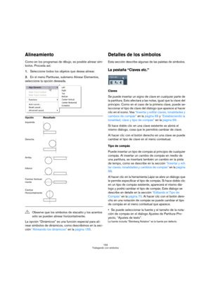 Page 153153
Trabajando con símbolos
Alineamiento
Como en los programas de dibujo, es posible alinear sím-
bolos. Proceda así:
1.Seleccione todos los objetos que desea alinear.
2.En el menú Partituras, submenú Alinear Elementos, 
seleccione la opción deseada.
La opción “Dinámicos” es una función especial para ali-
near símbolos de dinámicos, como describimos en la sec-
ción “Alineando los dinámicos” en la página 155.
Detalles de los símbolos
Esta sección describe algunas de las paletas de símbolos.
La pestaña...