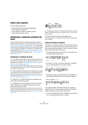 Page 166166
Trabajando con texto
Sobre este capítulo
En este capítulo aprenderá:
 Qué diferentes tipos de texto están disponibles.
 Cómo introducir y editar texto.
 Cómo establecer la fuente, el tamaño y el estilo.
 Cómo introducir letra de canción.
Añadiendo y editando símbolos de 
texto
Esta sección describe el método general para añadir y 
editar símbolos de texto. Como se describe en la sección 
“Diferentes tipos de texto” en la página 168, existen dife-
rentes tipos de símbolos de texto, pero los procesos...