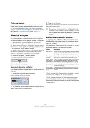 Page 188188
Diseñando una partitura: técnicas adicionales
Colorear notas
Puede utilizar el menú desplegable de Color en la barra 
de herramientas para colorear notas determinadas, por 
ejemplo, con fines educativos. Esto se describe en detalle 
en la sección “Coloreando notas” en la página 123.
Silencios múltiples
Es posible substituir automáticamente varios compases 
de silencio seguidos por un silencio múltiple. Proceda así:
1.Abra la página Ajustes de Partitura- Disposición.
2.Ajuste la opción Silencios...