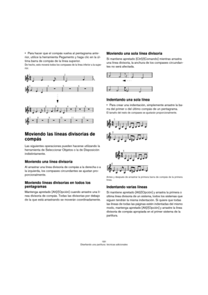 Page 191191
Diseñando una partitura: técnicas adicionales
Para hacer que el compás vuelva al pentagrama ante-
rior, utilice la herramienta Pegamento y haga clic en la úl-
tima barra de compás de la línea superior.
De hecho, esto moverá todos los compases de la línea inferior a la supe-
rior.
Moviendo las líneas divisorias de 
compás
Las siguientes operaciones pueden hacerse utilizando la 
herramienta de Seleccionar Objetos o la de Disposición 
indistintamente.
Moviendo una línea divisoria
Al arrastrar una línea...