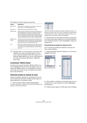 Page 199199
Escribiendo partituras de percusión
Este diálogo incluye las siguientes opciones:
Inicializando “Mostrar Notas”
Al seleccionar la opción Inicializar “Mostrar Notas” en el 
menú desplegable Funciones de este diálogo, todos los 
valores de “Mostrar Notas” son inicializados, de manera 
que la altura tonal real y la que se mostrará es la misma 
para cada sonido/nota.
Utilizando parejas de cabezas de notas
Además de asignar cabezas de nota diferentes a los di-
versos sonidos de percusión, también puede...