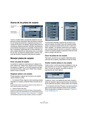 Page 110110
Pistas de Carpeta
Acerca de las pistas de carpeta
Como su nombre indica, una pista de carpeta es una car-
peta que contiene otras pistas. Meter las pistas en carpetas 
en una manera de estructurar y organizar las pistas en la 
ventana de Proyecto. Por ejemplo, agrupar varias pistas en 
una pista de carpeta de permite “esconder” las pistas (pro-
porcionándole más espacio en la pantalla). Puede poner en 
solo o enmudecer varias pistas de un modo más fácil y rá-
pido y realizar ediciones en varias...