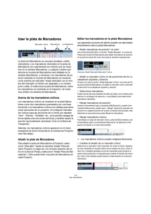 Page 116116
Usar marcadores
Usar la pista de Marcadores
La pista de Marcadores se usa para visualizar y editar 
marcadores. Los marcadores mostrados en la pista de 
Marcadores son exactamente los mismos que se mues-
tran en la ventana Marcadores, y cualquier cambio que 
efectúe en la pista de Marcadores será reflejado en la 
ventana Marcadores, y viceversa. Los marcadores de po-
sición estándar en la pista de Marcadores se muestran 
como eventos de marcador: líneas verticales con el nom-
bre del marcador (si...