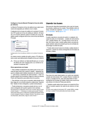 Page 1414
Conexiones VST: Configurar los buses de entrada y salida
Configurar el bus de Mezcla Principal (el bus de salida 
por defecto)
La Mezcla Principal es el bus de salida al que cada nuevo 
canal será asignado por defecto al ser creado.
Cualquiera de los buses de salida en la ventana Conexio-
nes VST puede ser el bus de salida por defecto. Al hacer 
clic con el botón derecho sobre el nombre de un bus de 
salida, puede configurar dicho bus como el bus de Mezcla 
Principal.
Configurando el bus de salida por...
