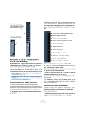 Page 131131
El mezclador
Seleccionar lo que va a visualizarse en las 
tiras de canal extendidas
Puede seleccionar lo que va a visualizar en las tiras de ca-
nal extendidas tanto globalmente desde el panel común, 
como individualmente para cada tira de canal. 
Las opciones disponibles cambian según el tipo de canal.
 Para una descripción de las opciones disponibles para los ca-
nales de audio, vea “Opciones para la tira de canal de audio 
extendida” en la página 142. 
 Para una descripción de las opciones...