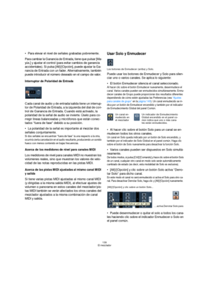 Page 139139
El mezclador
Para elevar el nivel de señales grabadas pobremente.
Para cambiar la Ganancia de Entrada, tiene que pulsar [Ma-
yús.] y ajustar el control (para evitar cambios de ganancia 
accidentales). Si pulsa [Alt]/[Opción], puede ajustar la Ga-
nancia de Entrada con un fader. Alternativamente, también 
puede introducir el número deseado en el campo de valor.
Interruptor de Polaridad de Entrada
Cada canal de audio y de entrada/salida tiene un interrup-
tor de Polaridad de Entrada, a la izquierda del...