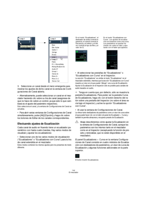 Page 144144
El mezclador
3.Seleccione un canal desde el menú emergente para 
mostrar los ajustes de dicho canal en la ventana de Confi-
guraciones de Canal abierta.
Alternativamente, puede seleccionar un canal en el mez-
clador haciendo clic sobre su tira de canal (asegúrese de 
que no hace clic sobre un control, ya que esto lo que cam-
biará es el ajuste del parámetro respectivo).
Esto selecciona el canal, y la ventana de Configuraciones de Canal se 
actualiza.
Para abrir varias ventanas de Configuraciones de...