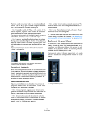 Page 146146
El mezclador
También puede circunvalar todos los módulos de Ecuali-
zación. Esto es útil, ya que le permite comparar el sonido 
con y sin Ecualización. Proceda como sigue:
En el mezclador, la lista de Pistas y en la sección de Ca-
nal del Inspector, haga clic sobre el botón de estado de 
los ecualizadores de modo que se ponga amarillo.
Para desactivar la circunvalación de Ecualización, haga clic nuevamente 
sobre el botón, de modo que vuelva a su color verde original.
En el Inspector (pestaña...