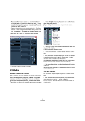Page 151151
El mezclador
 Para especificar los que canales que deberían mostrarse/
ocultarse, haga clic con el botón derecho del ratón, y active/
desactive las respectivas opciones en el submenú Personali-
zar Vista del menú contextual.
 Para cambiar el orden de los paneles, seleccione “Configura-
ción” en el menú Emergente Personalizar Vista y use los boto-
nes “Hacia arriba” y “Hacia abajo” en el diálogo que se abre.
Cada canal MIDI tiene sus propios ajustes de canal.
La ventana de Configuraciones de Canal...