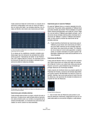 Page 164164
Sala de Control
Cada canal de la Sala de Control tiene un conjunto de in-
serciones configuradas como seis en modo pre-fader y 
dos en modo post-fader. Las entradas externas y los ca-
nales de Monitor sólo tienen seis inserciones pre-fader.
La Vista Extendida del Mezclador de la Sala de Control mostrando las 
inserciones de los canales
Si no desea ver los medidores a tamaño completo pero 
desea algún tipo de indicación de actividad de la señal, 
active la opción “Indicadores de Señal” en las...