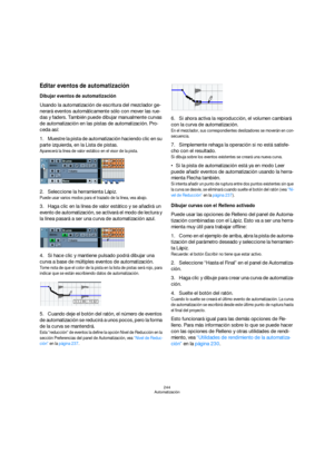 Page 244244
Automatización
Editar eventos de automatización
Dibujar eventos de automatización
Usando la automatización de escritura del mezclador ge-
nerará eventos automáticamente sólo con mover las rue-
das y faders. También puede dibujar manualmente curvas 
de automatización en las pistas de automatización. Pro-
ceda así:
1.Muestre la pista de automatización haciendo clic en su 
parte izquierda, en la Lista de pistas.
Aparecerá la línea de valor estático en el visor de la pista.
2.Seleccione la herramienta...