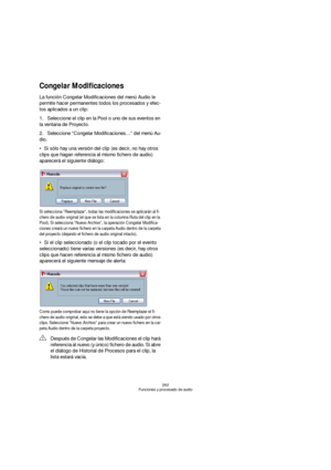 Page 262262
Funciones y procesado de audio
Congelar Modificaciones
La función Congelar Modificaciones del menú Audio le 
permite hacer permanentes todos los procesados y efec-
tos aplicados a un clip:
1.Seleccione el clip en la Pool o uno de sus eventos en 
la ventana de Proyecto.
2.Seleccione “Congelar Modificaciones…” del menú Au-
dio.
Si sólo hay una versión del clip (es decir, no hay otros 
clips que hagan referencia al mismo fichero de audio) 
aparecerá el siguiente diálogo:
Si selecciona “Reemplazar”,...