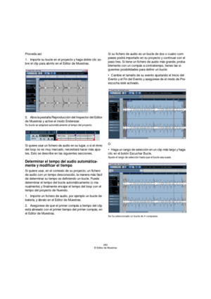 Page 280280
El Editor de Muestras
Proceda así: 
1.Importe su bucle en el proyecto y haga doble clic so-
bre el clip para abrirlo en el Editor de Muestras.
2.Abra la pestaña Reproducción del Inspector del Editor 
de Muestras y active el modo Enderezar.
Su bucle se adaptará automáticamente al tempo del proyecto. 
Si quiere usar un fichero de audio en su lugar, o si el ritmo 
del loop no es muy marcado, necesitará hacer más ajus-
tes. Esto se describe en las siguientes secciones.
Determinar el tempo del audio...