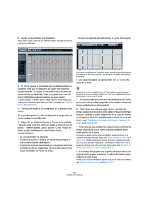 Page 287287
El Editor de Muestras
3.Ajuste la sensibilidad del deslizador.
Ahora, como usted puede ver, los hitpoints se han colocado al inicio de 
cada sonido del bucle.
4.Si ahora mueve el deslizador de sensibilidad hacia la 
izquierda hará que los hitpoints se vayan escondiendo 
paulatinamente. Si mueve el deslizador hacia la derecha 
aumentará la sensibilidad y hará que aparezcan más hit-
points (detectados durante la fase de procesado).
El objetivo básico es añadir, quitar o editar hitpoints de tal manera...