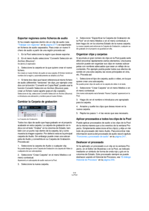 Page 316316
La Pool
Exportar regiones como ficheros de audio
Si ha creado regiones dentro de un clip de audio (vea 
“Trabajar con regiones” en la página 277) se exportarán 
en ficheros de audio separados. Para crear un nuevo fi-
chero de audio a partir de una región proceda así:
1.En la Pool seleccione la región que desee exportar.
2.En el menú Audio seleccione “Convertir Selección en 
Archivo (Bounce)”.
Se abrirá un explorador.
3.Seleccione la carpeta en la que quiere crear el nuevo 
fichero.
Se creará un nuevo...