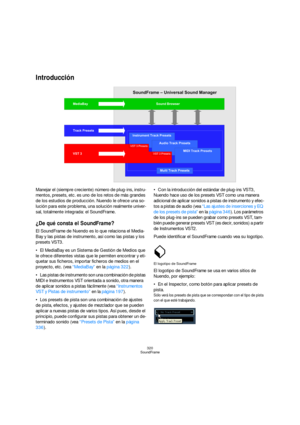 Page 320320
SoundFrame
Introducción
Manejar el (siempre creciente) número de plug-ins, instru-
mentos, presets, etc. es uno de los retos de más grandes 
de los estudios de producción. Nuendo le ofrece una so-
lución para este problema, una solución realmente univer-
sal, totalmente integrada: el SoundFrame.
¿De qué consta el SoundFrame?
El SoundFrame de Nuendo es lo que relaciona el Media-
Bay y las pistas de instrumento, así como las pistas y los 
presets VST3. 
El MediaBay es un Sistema de Gestión de Medios...