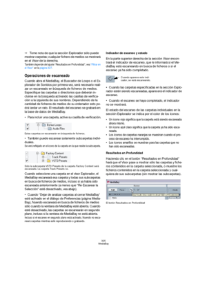 Page 325325
MediaBay
ÖTome nota de que la sección Explorador sólo puede 
mostrar carpetas; cualquier fichero de medios se mostrará 
en el Visor de la derecha.
También depende del ajuste “Resultados en Profundidad”, vea “Filtrar en 
el Visor” en la página 327.
Operaciones de escaneado
Cuando abra el MediaBay, el Buscador de Loops o el Ex-
plorador de Sonidos por primera vez, será necesario reali-
zar un escaneado en búsqueda de ficheros de medios. 
Especifique las carpetas o directorios que deberán in-
cluirse en...