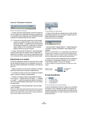 Page 326326
MediaBay
Acerca de “Re-Escanear la Selección”
El botón “Re-Escanear la Selección”
Cuando este botón esté activado, el hecho de seleccio-
nar una carpeta en el Explorador hará que la carpeta sea 
re-escaneada. Este le asegurará que el MediaBay siempre 
mostrará el contenido actual de una carpeta.
Cuando “Re-Escanear la Selección” esté desactivado, 
siempre podrá hacer clic derecho sobre el Explorador y 
seleccionar “Actualizar” en el menú contextual para forzar 
una re-escaneo de la carpeta...