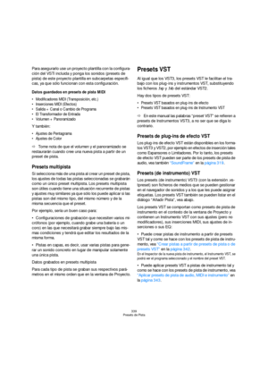 Page 339339
Presets de Pista
Para asegurarlo use un proyecto plantilla con la configura-
ción del VSTi incluida y ponga los sonidos (presets de 
pista) de este proyecto plantilla en subcarpetas específi-
cas, ya que sólo funcionan con esta configuración.
Datos guardados en presets de pista MIDI
 Modificadores MIDI (Transposición, etc.)
 Inserciones MIDI (Efectos)
 Salida + Canal o Cambio de Programa
 El Transformador de Entrada
 Volumen + Panoramizado
Y también:
 Ajustes de Pentagrama
 Ajustes de Color
ÖTome...