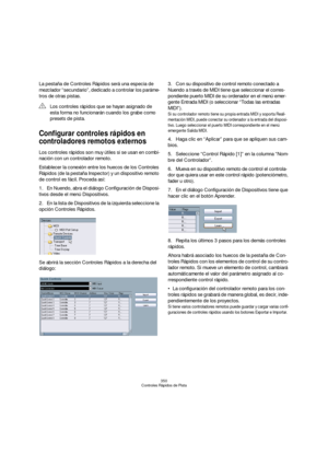 Page 350350
Controles Rápidos de Pista
La pestaña de Controles Rápidos será una especia de 
mezclador “secundario”, dedicado a controlar los paráme-
tros de otras pistas.
Configurar controles rápidos en 
controladores remotos externos
Los controles rápidos son muy útiles si se usan en combi-
nación con un controlador remoto.
Establecer la conexión entre los huecos de los Controles 
Rápidos (de la pestaña Inspector) y un dispositivo remoto 
de control es fácil. Proceda así:
1.En Nuendo, abra el diálogo...