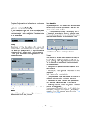 Page 363363
Procesado y cuantización MIDI
El diálogo Configuración de la Cuantización contiene los 
siguientes ajustes:
Los menús emergentes Rejilla y Tipo
Se usan para determinar el valor de la nota básica para la 
rejilla de cuantización. En otras palabras, tiene la misma 
funcionalidad que el menú emergente Cuantizar de la ba-
rra de herramientas.
Swing
El deslizador de Swing sólo está disponible cuando está 
seleccionado un valor normal de nota en la rejilla, y la op-
ción N-sillo está desactivada (off). Le...