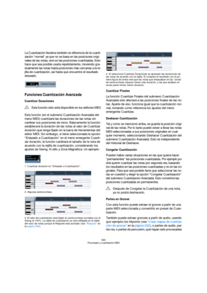 Page 365365
Procesado y cuantización MIDI
La Cuantización Iterativa también se diferencia de la cuanti-
zación “normal” ya que no se basa en las posiciones origi-
nales de las notas, sinó en las posiciones cuantizadas. Esto 
hace que sea posible usarla repetidamente, moviendo gra-
dualmente las notas hasta posiciones más cercanas a la re-
jilla de cuantización, así hasta que encuentre el resultado 
deseado.
Funciones Cuantización Avanzada
Cuantizar Duraciones
Esta función (en el submenú Cuantización Avanzada del...