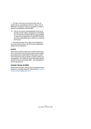 Page 372372
Procesado y cuantización MIDI
ÖPor favor, tome nota de que esta función sólo se 
puede usar en controladores continuos. Datos como el 
Aftertouch, Pitchbend o SysEx no se pueden convertir a 
datos de automatización de pista MIDI.
ÖRecuerde que para oír los datos de automatización 
tiene que activar el botón Leer (R) de la(s) respectiva(s) 
pista(s) de automatización.
Invertir
Esta función invierte el orden de los eventos selecciona-
dos (o de todos los eventos de las partes seleccionadas),...