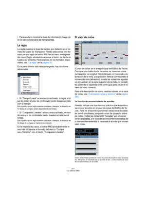 Page 377377
Los editores MIDI
Para ocultar o mostrar la línea de información, haga clic 
en el icono de la barra de herramientas.
La regla
La regla muestra la línea de tiempo, por defecto en el for-
mato del panel de Transporte. Puede seleccionar otro for-
mato para la regla del editor MIDI en el menú emergente 
del menú Regla, abriéndolo al pulsar el botón de flecha si-
tuado a su derecha. Para una lista de los formatos dispo-
nibles, vea “La regla” en la página 31.
En la parte inferior del menú emergente, hay...