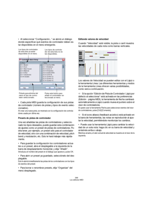 Page 388388
Los editores MIDI
Al seleccionar “Configuración...” se abrirá un diálogo 
donde especificar qué eventos de controlador deben es-
tar disponibles en el menú emergente.
Cada pista MIDI guarda la configuración de sus pistas 
de controlador (número de pistas y tipos de evento selec-
cionados). 
Al crear una nueva pista, se mostrará con la configuración de controla-
dores usada por última vez.
Presets de pistas de controlador
Una vez añadidas las pistas de controladores y seleccio-
nado los tipos...