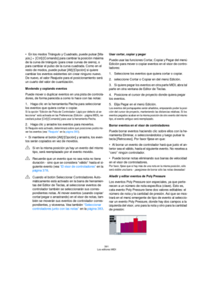 Page 391391
Los editores MIDI
En los modos Triángulo y Cuadrado, puede pulsar [Ma-
yús.] + [Ctrl]/[Comando] para cambiar la posición máxima 
de la curva de triángulo (para crear curvas de sierra), o 
para cambiar el pulso de la curva cuadrada. Como en el 
resto de modos, puede pulsar [Alt]/[Opción] si quiere 
cambiar los eventos existentes sin crear ninguno nuevo. 
De nuevo, el valor Reajuste para el posicionamiento será 
un cuarto del valor de cuantización.
Moviendo y copiando eventos
Puede mover o duplicar...