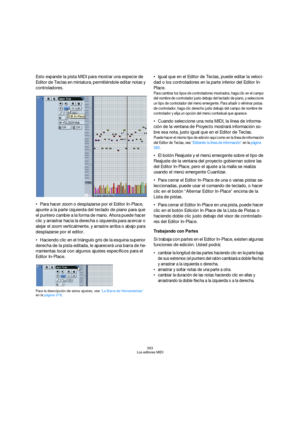 Page 393393
Los editores MIDI
Esto expande la pista MIDI para mostrar una especie de 
Editor de Teclas en miniatura, permitiéndole editar notas y 
controladores.
Para hacer zoom o desplazarse por el Editor In-Place, 
apunte a la parte izquierda del teclado de piano para que 
el puntero cambie a la forma de mano. Ahora puede hacer 
clic y arrastrar hacia la derecha o izquierda para acercar o 
alejar el zoom verticalmente, y arrastre arriba o abajo para 
desplazarse por el editor.
Haciendo clic en el triángulo...