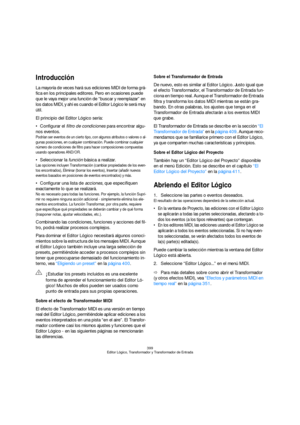 Page 399399
Editor Lógico, Transformador y Transformador de Entrada
Introducción
La mayoría de veces hará sus ediciones MIDI de forma grá-
fica en los principales editores. Pero en ocasiones puede 
que le vaya mejor una función de “buscar y reemplazar” en 
los datos MIDI, y ahí es cuando el Editor Lógico le será muy 
útil.
El principio del Editor Lógico sería:
Configurar el filtro de condiciones para encontrar algu-
nos eventos.
Podrían ser eventos de un cierto tipo, con algunos atributos o valores o al-
gunas...