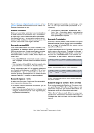 Page 403403
Editor Lógico, Transformador y Transformador de Entrada
Vea “Combinando múltiples líneas de condición” en la pá-
gina 404 para más información sobre como trabajar con 
múltiples condiciones de filtro.
Buscando controladores
Existe una funcionalidad adicional al buscar controladores: 
Si añade una línea con la condición “Tipo = Controlador”, 
el Editor Lógico sabrá que está buscando controladores. 
La columna Parámetro 1 le mostrará los nombres de con-
troladores MIDI (Modulación, Volumen, etc.)...