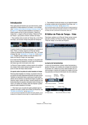 Page 426426
Trabajando con la Pista de Tempo
Introducción
Para cada pista de Nuendo que use esta función, podrá 
especificar si debe basarse en el tempo, o en el tiempo 
(vea “Cambiar entre base de tiempos musical y lineal” en 
la página 40). Para las pistas basadas en el tempo, el 
tempo puede ser fijo en todo el proyecto (“Modo de 
tempo fijo”), o seguir la Pista de tempo (“Modo de Pista 
de Tempo”), que podría contener cambios de tempo.
Para cambiar entre el modo de Tempo fijo y el de Pista 
de tempo, use el...
