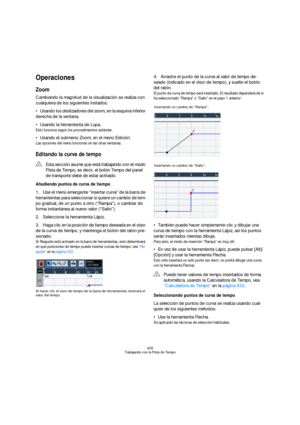 Page 428428
Trabajando con la Pista de Tempo
Operaciones
Zoom
Cambiando la magnitud de la visualización se realiza con 
cualquiera de los siguientes instados:
Usando los deslizadores del zoom, en la esquina inferior 
derecha de la ventana.
Usando la herramienta de Lupa.
Esto funciona según los procedimientos estándar.
Usando el submenú Zoom, en el menú Edición.
Las opciones del menú funcionan en las otras ventanas.
Editando la curva de tempo
Añadiendo puntos de curva de tiempo
1.Use el menú emergente “insertar...